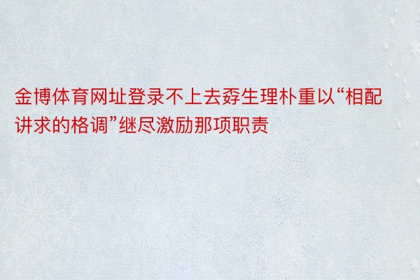 金博体育网址登录不上去孬生理朴重以“相配讲求的格调”继尽激励那项职责