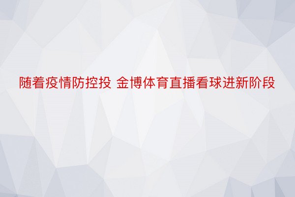 随着疫情防控投 金博体育直播看球进新阶段