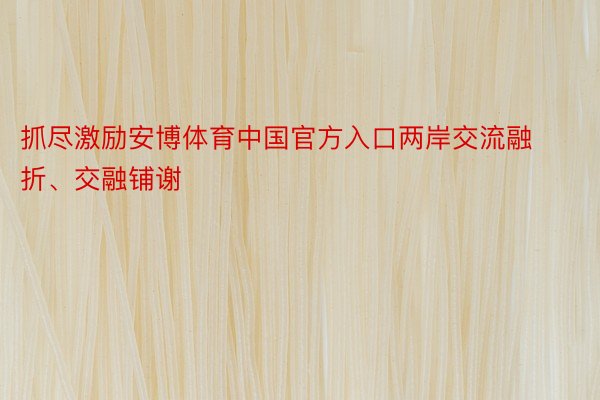 抓尽激励安博体育中国官方入口两岸交流融折、交融铺谢