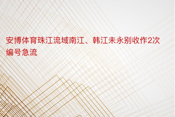 安博体育珠江流域南江、韩江未永别收作2次编号急流