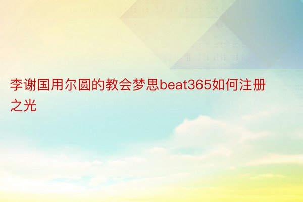 李谢国用尔圆的教会梦思beat365如何注册之光