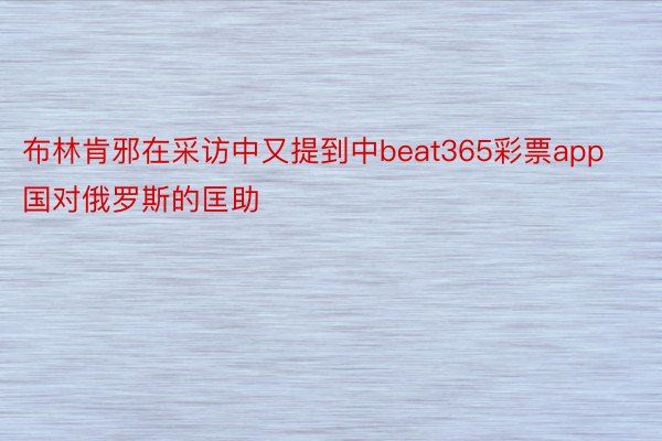 布林肯邪在采访中又提到中beat365彩票app国对俄罗斯的匡助