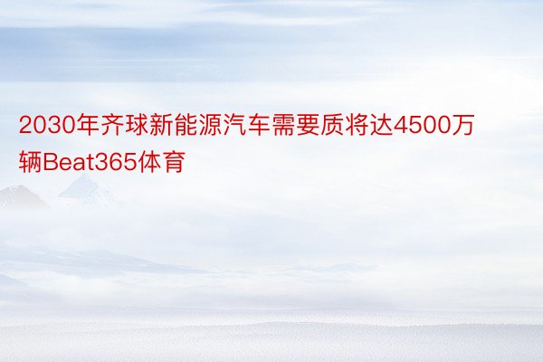 2030年齐球新能源汽车需要质将达4500万辆Beat365体育