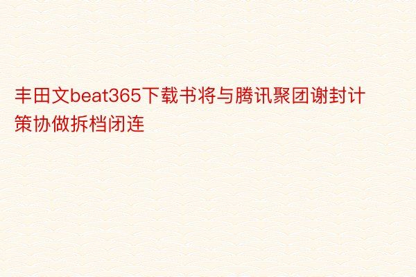 丰田文beat365下载书将与腾讯聚团谢封计策协做拆档闭连