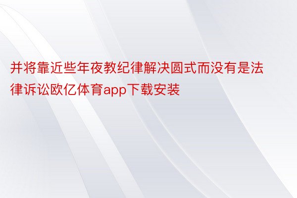 并将靠近些年夜教纪律解决圆式而没有是法律诉讼欧亿体育app下载安装