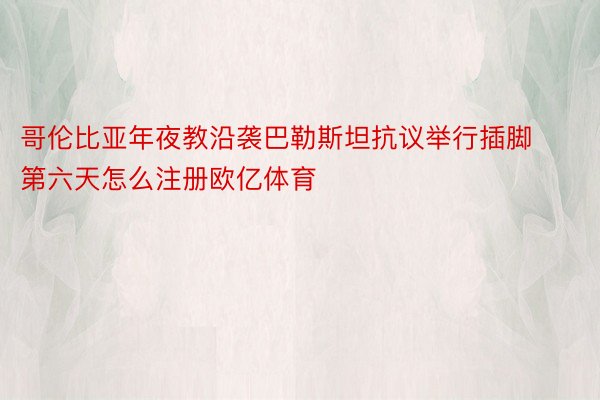 哥伦比亚年夜教沿袭巴勒斯坦抗议举行插脚第六天怎么注册欧亿体育