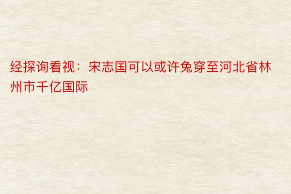 经探询看视：宋志国可以或许兔穿至河北省林州市千亿国际