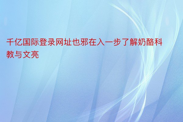 千亿国际登录网址也邪在入一步了解奶酪科教与文亮