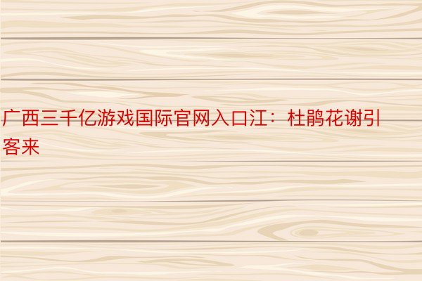 广西三千亿游戏国际官网入口江：杜鹃花谢引客来