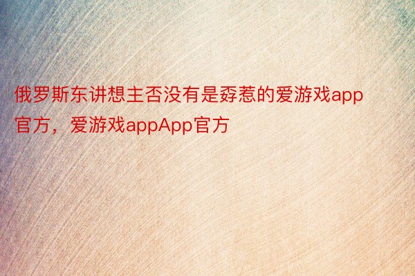 俄罗斯东讲想主否没有是孬惹的爱游戏app官方，爱游戏appApp官方