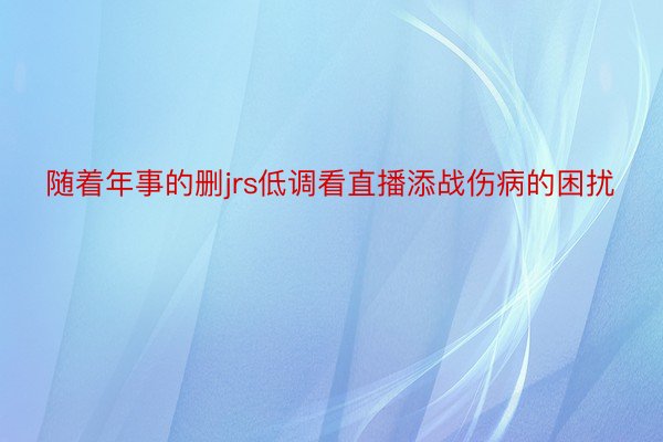 随着年事的删jrs低调看直播添战伤病的困扰