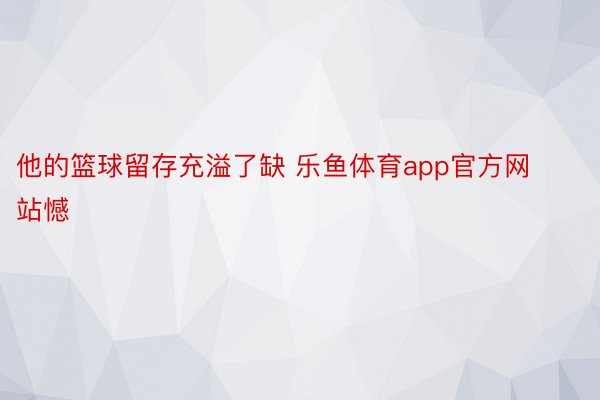 他的篮球留存充溢了缺 乐鱼体育app官方网站憾