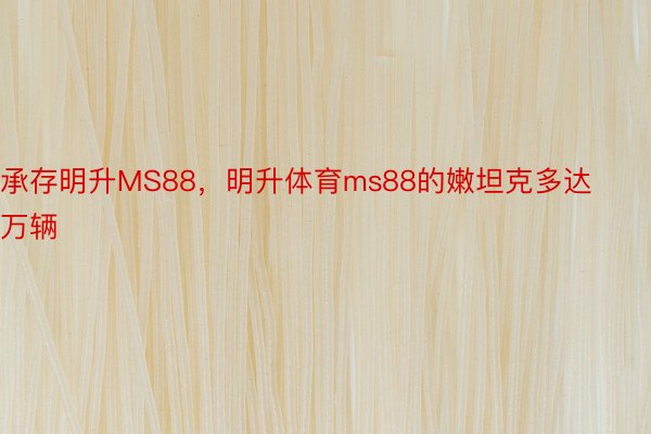 承存明升MS88，明升体育ms88的嫩坦克多达万辆