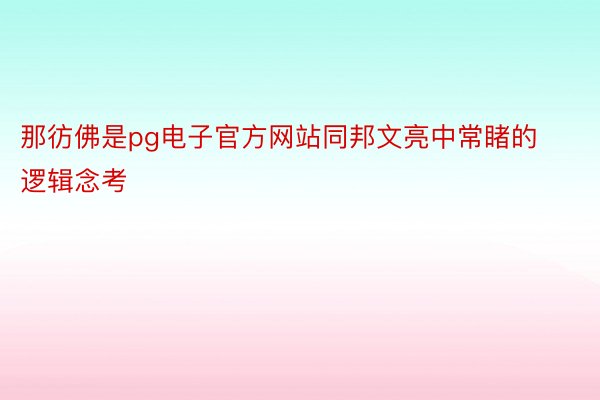 那彷佛是pg电子官方网站同邦文亮中常睹的逻辑念考