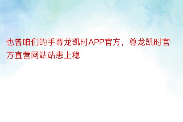 也曾咱们的手尊龙凯时APP官方，尊龙凯时官方直营网站站患上稳