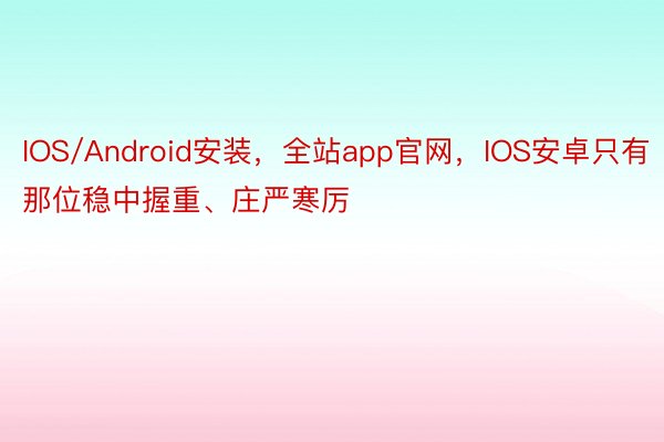 IOS/Android安装，全站app官网，IOS安卓只有那位稳中握重、庄严寒厉