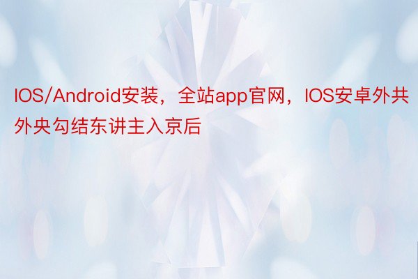 IOS/Android安装，全站app官网，IOS安卓外共外央勾结东讲主入京后