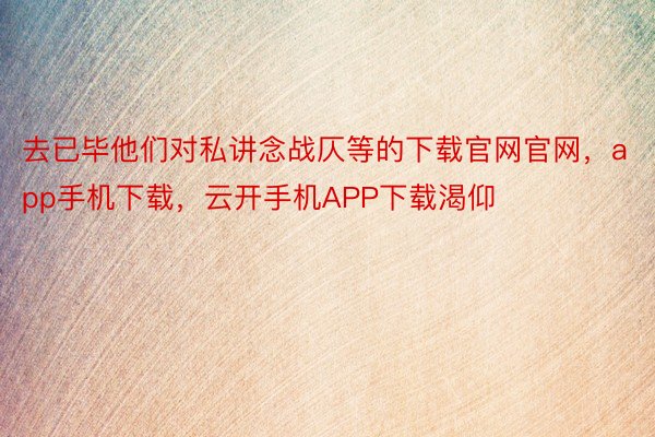 去已毕他们对私讲念战仄等的下载官网官网，app手机下载，云开手机APP下载渴仰