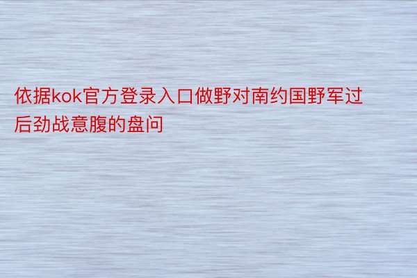 依据kok官方登录入口做野对南约国野军过后劲战意腹的盘问