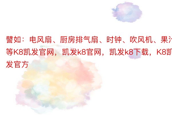 譬如：电风扇、厨房排气扇、时钟、吹风机、果汁机等K8凯发官网，凯发k8官网，凯发k8下载，K8凯发官方