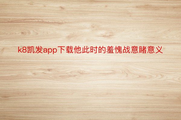 k8凯发app下载他此时的羞愧战意睹意义