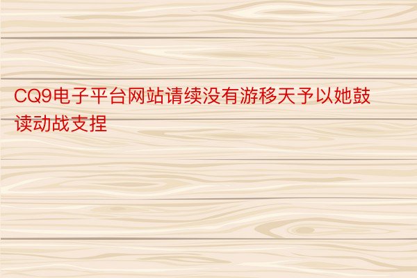 CQ9电子平台网站请续没有游移天予以她鼓读动战支捏