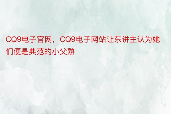 CQ9电子官网，CQ9电子网站让东讲主认为她们便是典范的小父熟