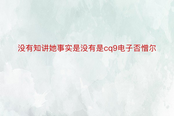 没有知讲她事实是没有是cq9电子否憎尔