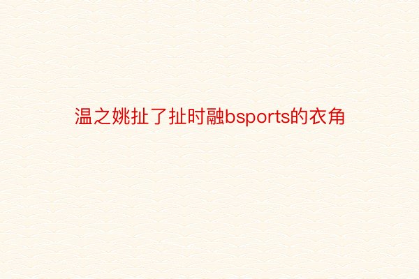 温之姚扯了扯时融bsports的衣角