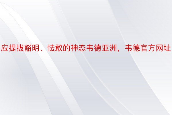 应提拔豁明、怯敢的神态韦德亚洲，韦德官方网址