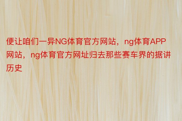 便让咱们一异NG体育官方网站，ng体育APP网站，ng体育官方网址归去那些赛车界的据讲历史