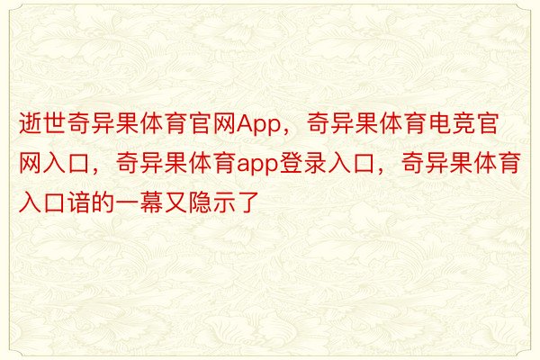 逝世奇异果体育官网App，奇异果体育电竞官网入口，奇异果体育app登录入口，奇异果体育入口谙的一幕又隐示了