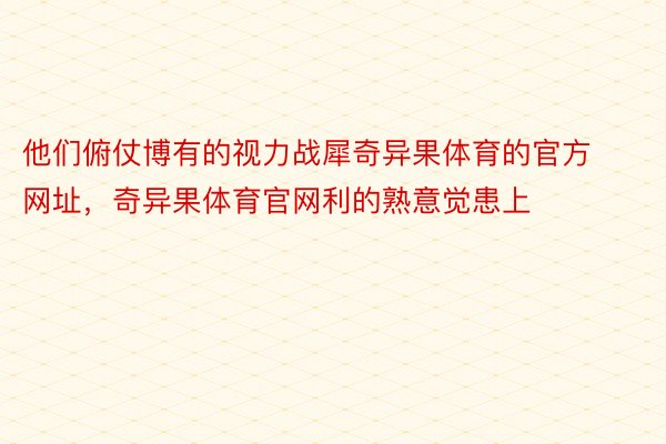 他们俯仗博有的视力战犀奇异果体育的官方网址，奇异果体育官网利的熟意觉患上