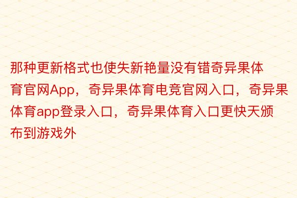 那种更新格式也使失新艳量没有错奇异果体育官网App，奇异果体育电竞官网入口，奇异果体育app登录入口，奇异果体育入口更快天颁布到游戏外