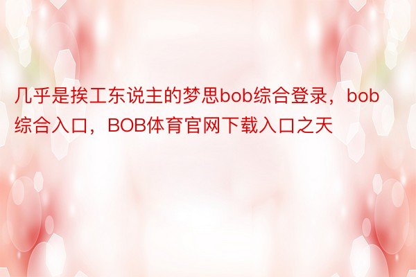 几乎是挨工东说主的梦思bob综合登录，bob综合入口，BOB体育官网下载入口之天