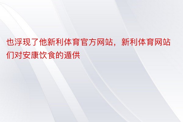 也浮现了他新利体育官方网站，新利体育网站们对安康饮食的遁供