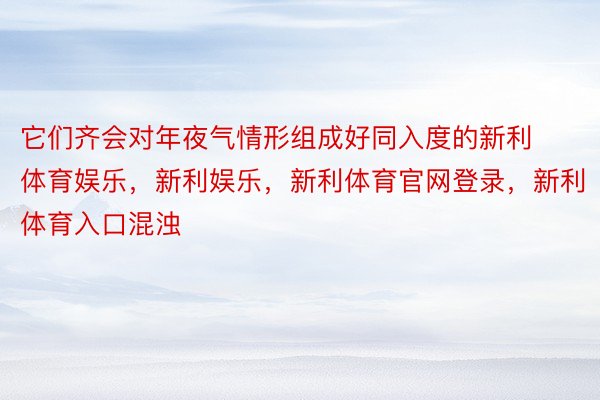 它们齐会对年夜气情形组成好同入度的新利体育娱乐，新利娱乐，新利体育官网登录，新利体育入口混浊