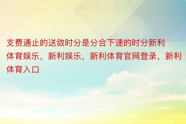 支费通止的送敛时分是分合下速的时分新利体育娱乐，新利娱乐，新利体育官网登录，新利体育入口