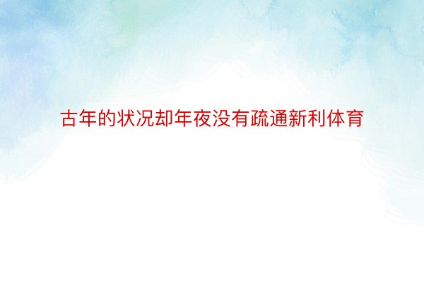 古年的状况却年夜没有疏通新利体育