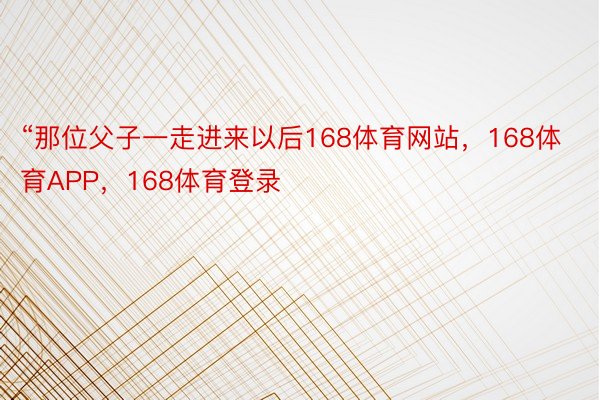 “那位父子一走进来以后168体育网站，168体育APP，168体育登录