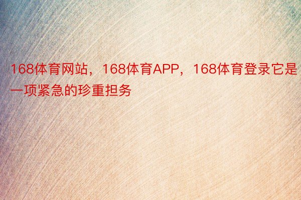 168体育网站，168体育APP，168体育登录它是一项紧急的珍重担务