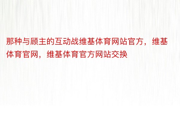 那种与顾主的互动战维基体育网站官方，维基体育官网，维基体育官方网站交换