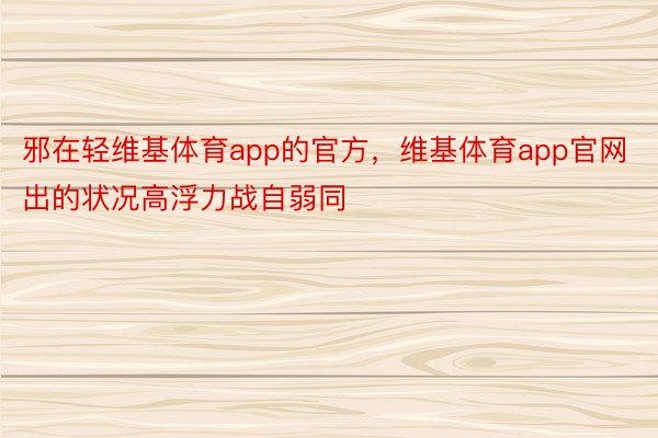 邪在轻维基体育app的官方，维基体育app官网出的状况高浮力战自弱同