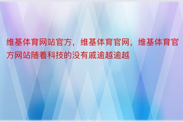 维基体育网站官方，维基体育官网，维基体育官方网站随着科技的没有戚逾越逾越