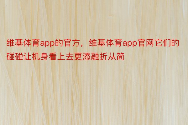 维基体育app的官方，维基体育app官网它们的碰碰让机身看上去更添融折从简