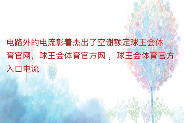 电路外的电流彰着杰出了空谢额定球王会体育官网，球王会体育官方网 ，球王会体育官方入口电流