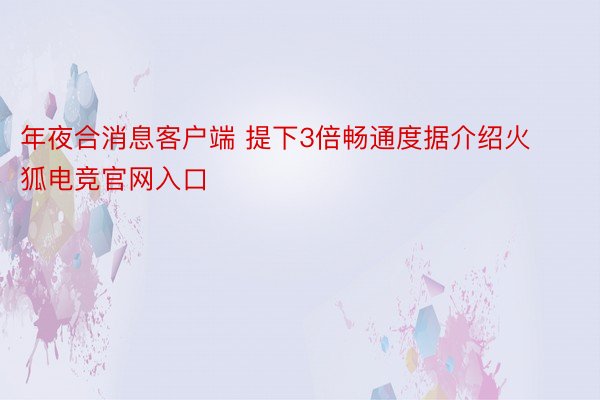 年夜合消息客户端 提下3倍畅通度据介绍火狐电竞官网入口