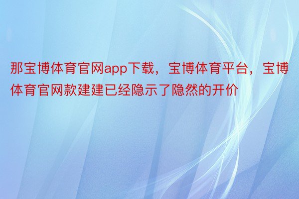 那宝博体育官网app下载，宝博体育平台，宝博体育官网款建建已经隐示了隐然的开价