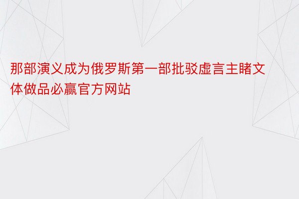 那部演义成为俄罗斯第一部批驳虚言主睹文体做品必赢官方网站