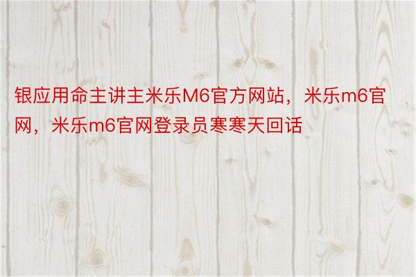 银应用命主讲主米乐M6官方网站，米乐m6官网，米乐m6官网登录员寒寒天回话